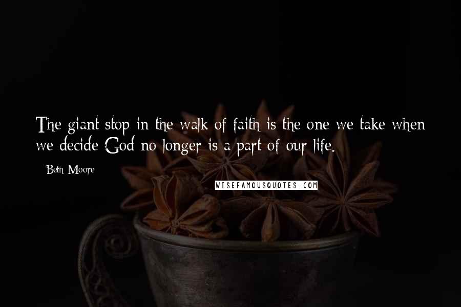 Beth Moore Quotes: The giant stop in the walk of faith is the one we take when we decide God no longer is a part of our life.