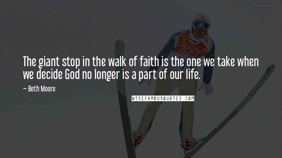 Beth Moore Quotes: The giant stop in the walk of faith is the one we take when we decide God no longer is a part of our life.