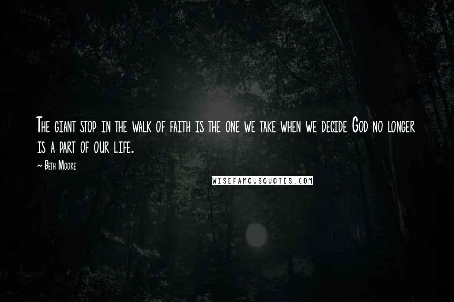 Beth Moore Quotes: The giant stop in the walk of faith is the one we take when we decide God no longer is a part of our life.