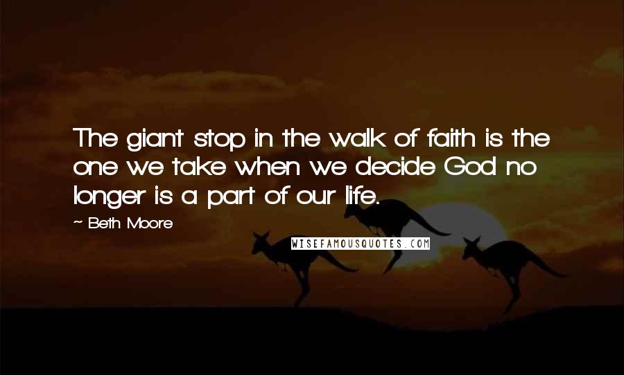 Beth Moore Quotes: The giant stop in the walk of faith is the one we take when we decide God no longer is a part of our life.