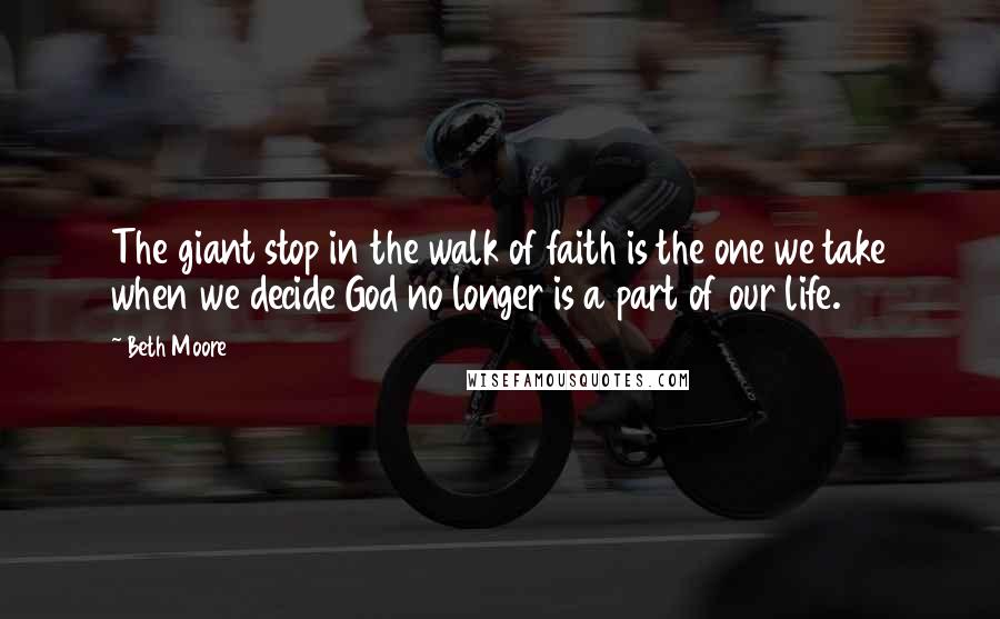 Beth Moore Quotes: The giant stop in the walk of faith is the one we take when we decide God no longer is a part of our life.