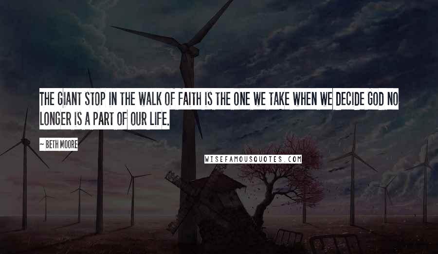 Beth Moore Quotes: The giant stop in the walk of faith is the one we take when we decide God no longer is a part of our life.