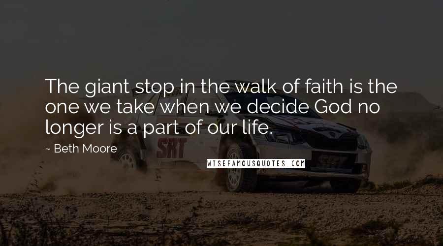 Beth Moore Quotes: The giant stop in the walk of faith is the one we take when we decide God no longer is a part of our life.