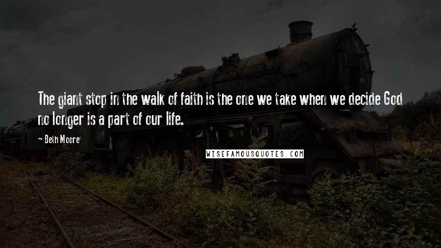 Beth Moore Quotes: The giant stop in the walk of faith is the one we take when we decide God no longer is a part of our life.