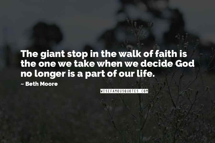 Beth Moore Quotes: The giant stop in the walk of faith is the one we take when we decide God no longer is a part of our life.