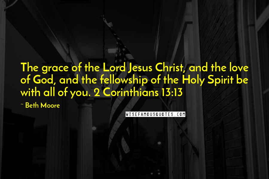 Beth Moore Quotes: The grace of the Lord Jesus Christ, and the love of God, and the fellowship of the Holy Spirit be with all of you. 2 Corinthians 13:13