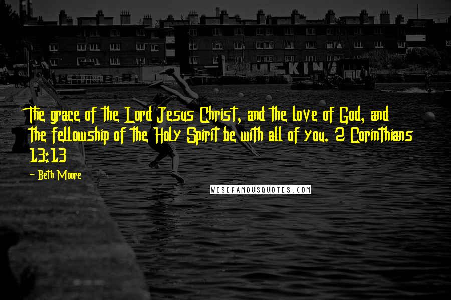 Beth Moore Quotes: The grace of the Lord Jesus Christ, and the love of God, and the fellowship of the Holy Spirit be with all of you. 2 Corinthians 13:13