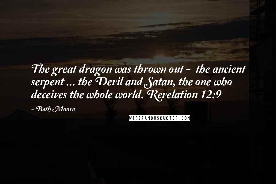 Beth Moore Quotes: The great dragon was thrown out -  the ancient serpent ... the Devil and Satan, the one who deceives the whole world. Revelation 12:9