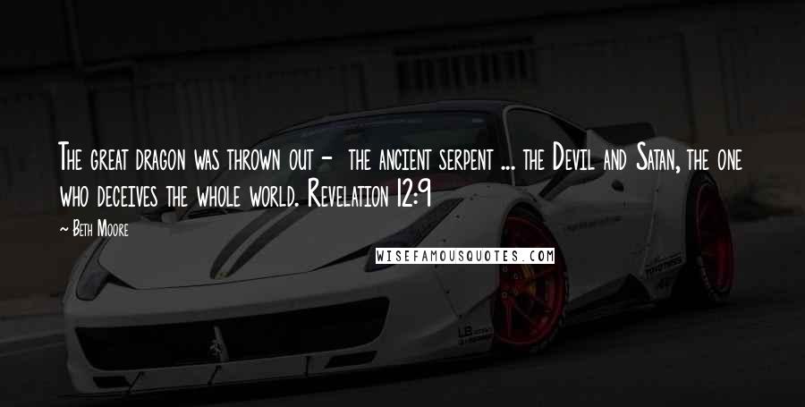 Beth Moore Quotes: The great dragon was thrown out -  the ancient serpent ... the Devil and Satan, the one who deceives the whole world. Revelation 12:9