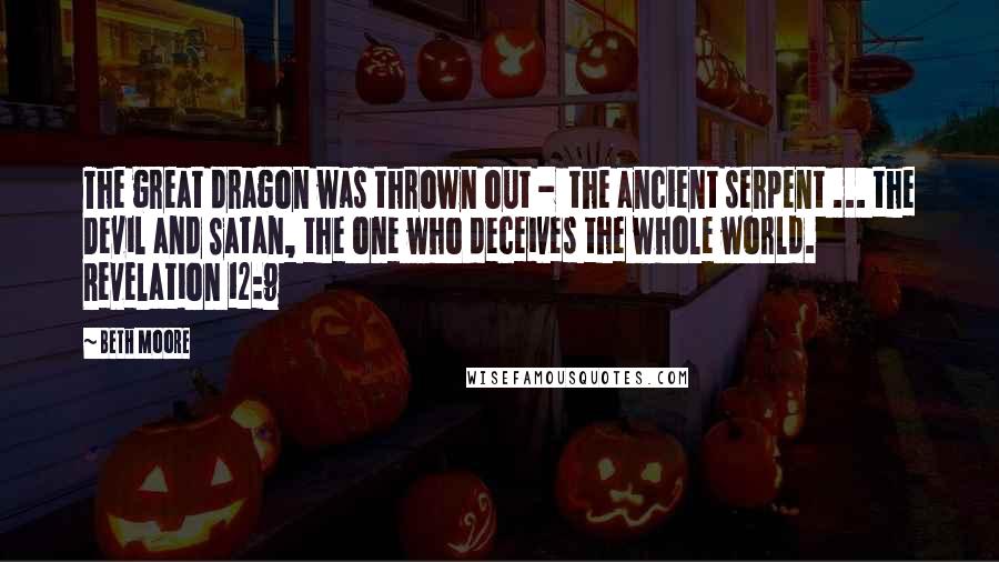 Beth Moore Quotes: The great dragon was thrown out -  the ancient serpent ... the Devil and Satan, the one who deceives the whole world. Revelation 12:9