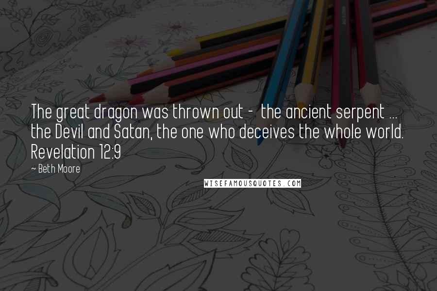 Beth Moore Quotes: The great dragon was thrown out -  the ancient serpent ... the Devil and Satan, the one who deceives the whole world. Revelation 12:9