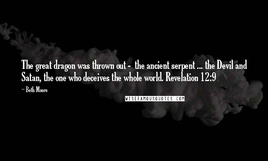 Beth Moore Quotes: The great dragon was thrown out -  the ancient serpent ... the Devil and Satan, the one who deceives the whole world. Revelation 12:9