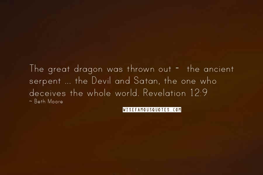 Beth Moore Quotes: The great dragon was thrown out -  the ancient serpent ... the Devil and Satan, the one who deceives the whole world. Revelation 12:9
