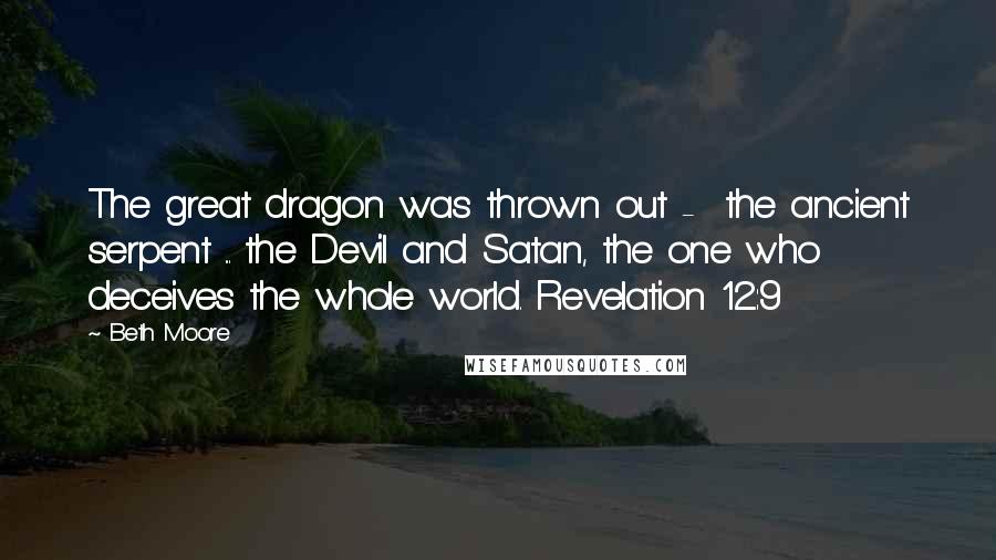 Beth Moore Quotes: The great dragon was thrown out -  the ancient serpent ... the Devil and Satan, the one who deceives the whole world. Revelation 12:9