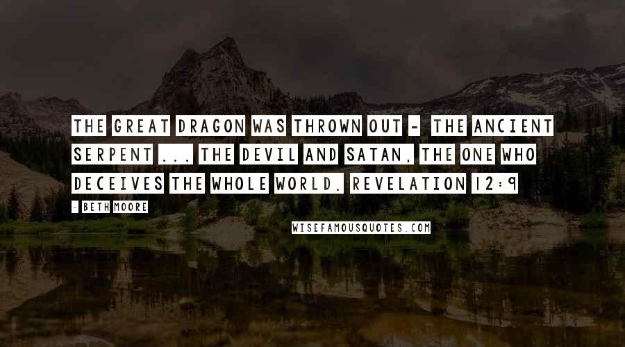 Beth Moore Quotes: The great dragon was thrown out -  the ancient serpent ... the Devil and Satan, the one who deceives the whole world. Revelation 12:9