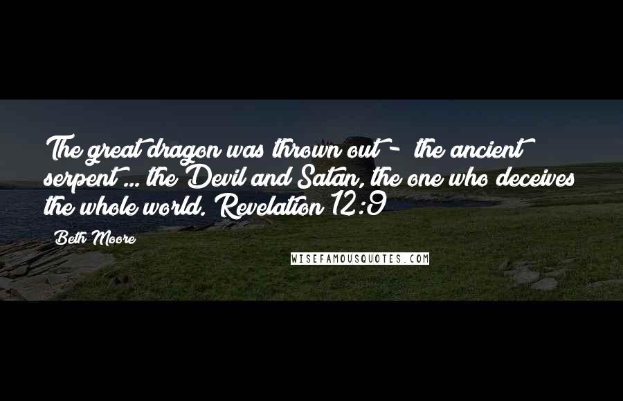 Beth Moore Quotes: The great dragon was thrown out -  the ancient serpent ... the Devil and Satan, the one who deceives the whole world. Revelation 12:9