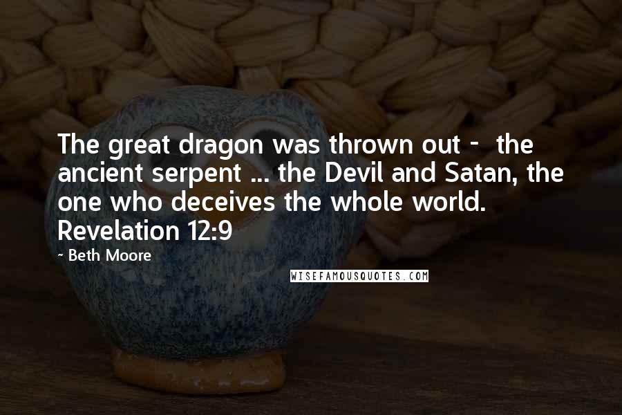 Beth Moore Quotes: The great dragon was thrown out -  the ancient serpent ... the Devil and Satan, the one who deceives the whole world. Revelation 12:9