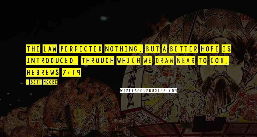 Beth Moore Quotes: The law perfected nothing, but a better hope is introduced, through which we draw near to God. Hebrews 7:19