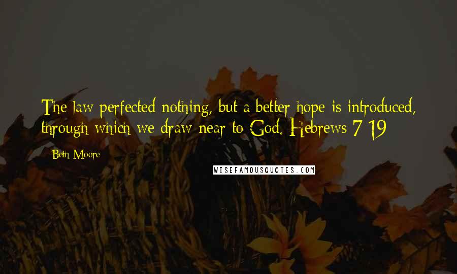 Beth Moore Quotes: The law perfected nothing, but a better hope is introduced, through which we draw near to God. Hebrews 7:19