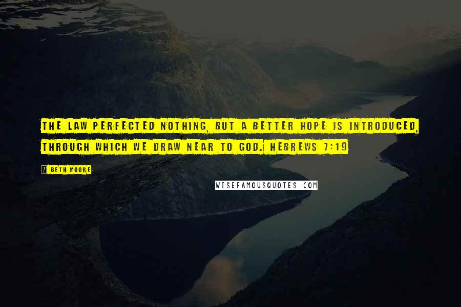 Beth Moore Quotes: The law perfected nothing, but a better hope is introduced, through which we draw near to God. Hebrews 7:19