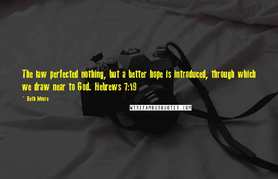 Beth Moore Quotes: The law perfected nothing, but a better hope is introduced, through which we draw near to God. Hebrews 7:19