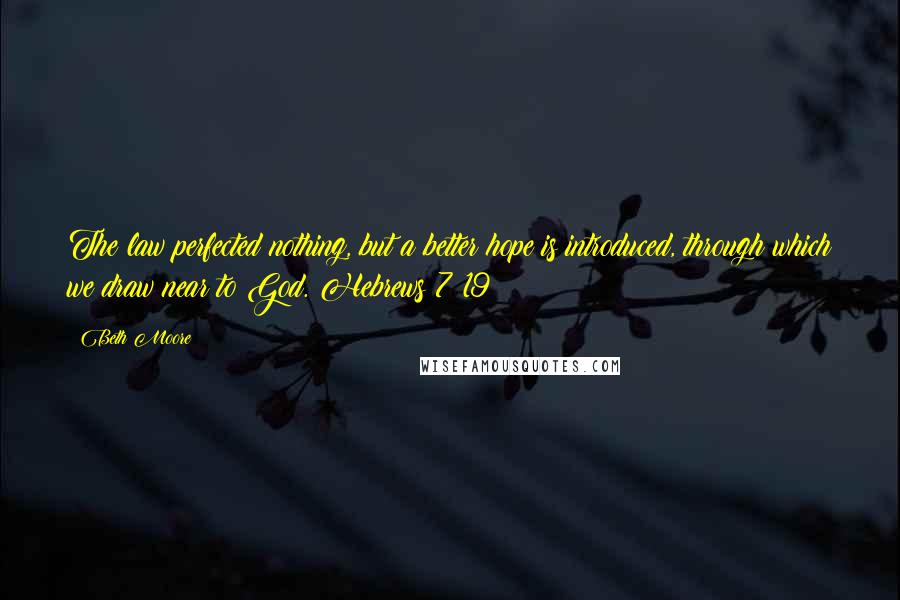 Beth Moore Quotes: The law perfected nothing, but a better hope is introduced, through which we draw near to God. Hebrews 7:19