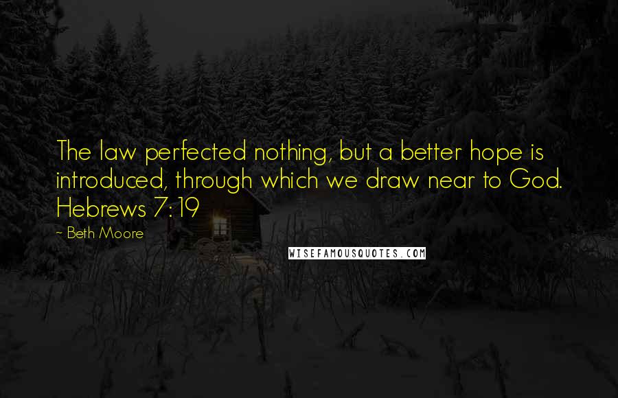 Beth Moore Quotes: The law perfected nothing, but a better hope is introduced, through which we draw near to God. Hebrews 7:19