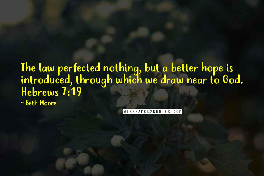 Beth Moore Quotes: The law perfected nothing, but a better hope is introduced, through which we draw near to God. Hebrews 7:19