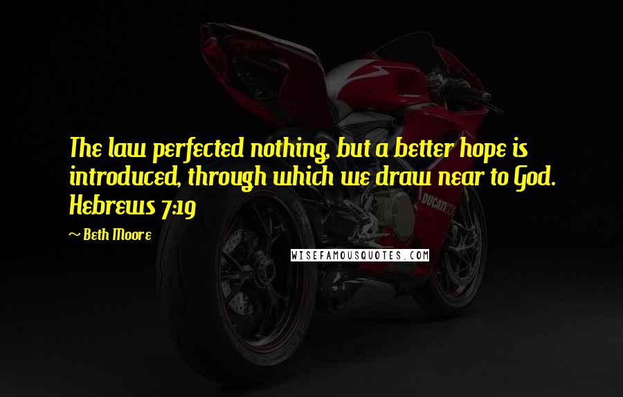 Beth Moore Quotes: The law perfected nothing, but a better hope is introduced, through which we draw near to God. Hebrews 7:19