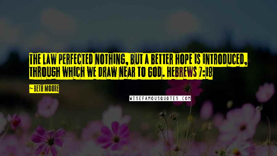Beth Moore Quotes: The law perfected nothing, but a better hope is introduced, through which we draw near to God. Hebrews 7:19