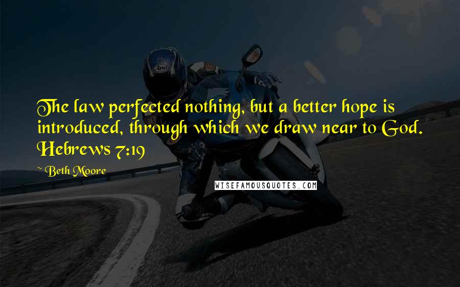 Beth Moore Quotes: The law perfected nothing, but a better hope is introduced, through which we draw near to God. Hebrews 7:19