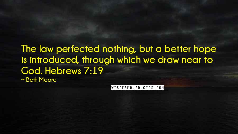 Beth Moore Quotes: The law perfected nothing, but a better hope is introduced, through which we draw near to God. Hebrews 7:19