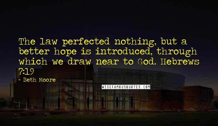 Beth Moore Quotes: The law perfected nothing, but a better hope is introduced, through which we draw near to God. Hebrews 7:19