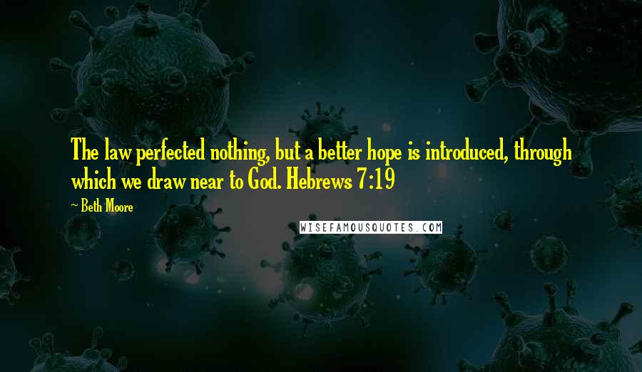 Beth Moore Quotes: The law perfected nothing, but a better hope is introduced, through which we draw near to God. Hebrews 7:19