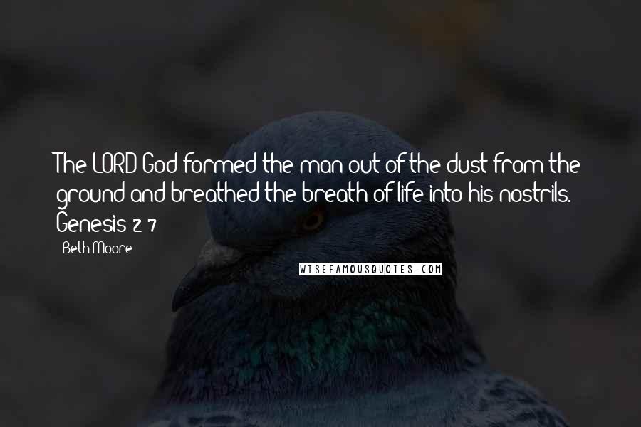 Beth Moore Quotes: The LORD God formed the man out of the dust from the ground and breathed the breath of life into his nostrils. Genesis 2:7