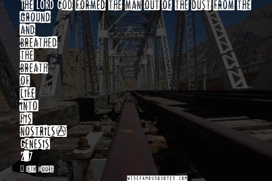 Beth Moore Quotes: The LORD God formed the man out of the dust from the ground and breathed the breath of life into his nostrils. Genesis 2:7