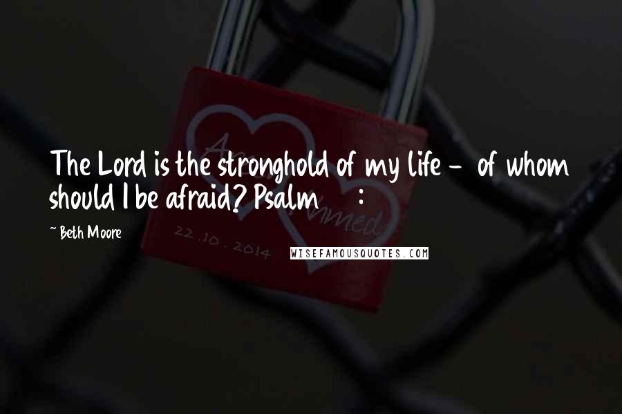 Beth Moore Quotes: The Lord is the stronghold of my life -  of whom should I be afraid? Psalm 27:1