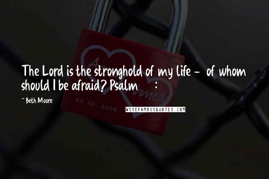 Beth Moore Quotes: The Lord is the stronghold of my life - of whom should I be afraid? Psalm 27:1