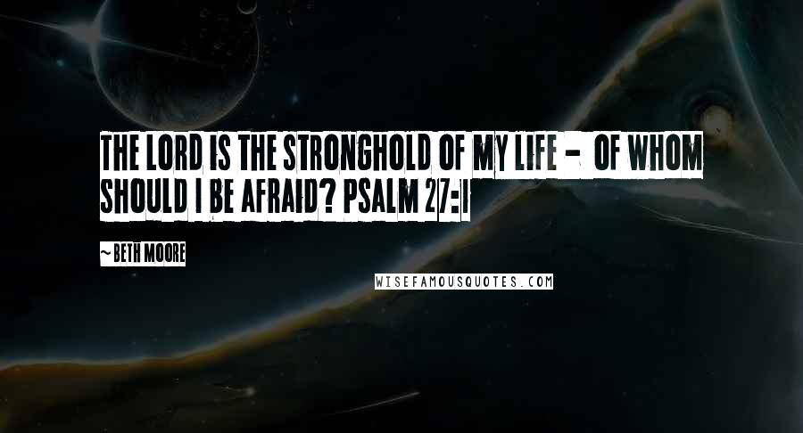 Beth Moore Quotes: The Lord is the stronghold of my life - of whom should I be afraid? Psalm 27:1