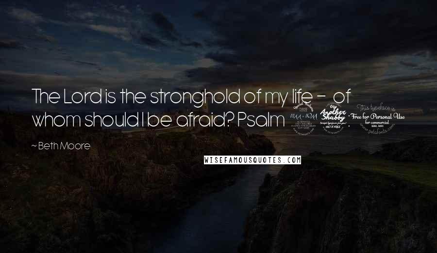 Beth Moore Quotes: The Lord is the stronghold of my life - of whom should I be afraid? Psalm 27:1