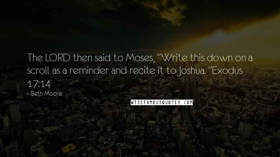 Beth Moore Quotes: The LORD then said to Moses, "Write this down on a scroll as a reminder and recite it to Joshua. "Exodus 17:14