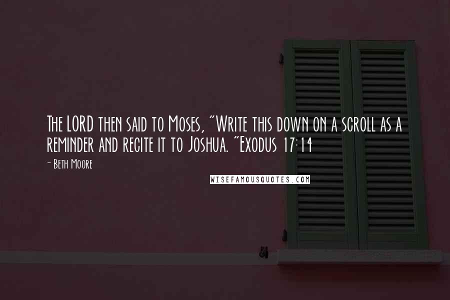 Beth Moore Quotes: The LORD then said to Moses, "Write this down on a scroll as a reminder and recite it to Joshua. "Exodus 17:14