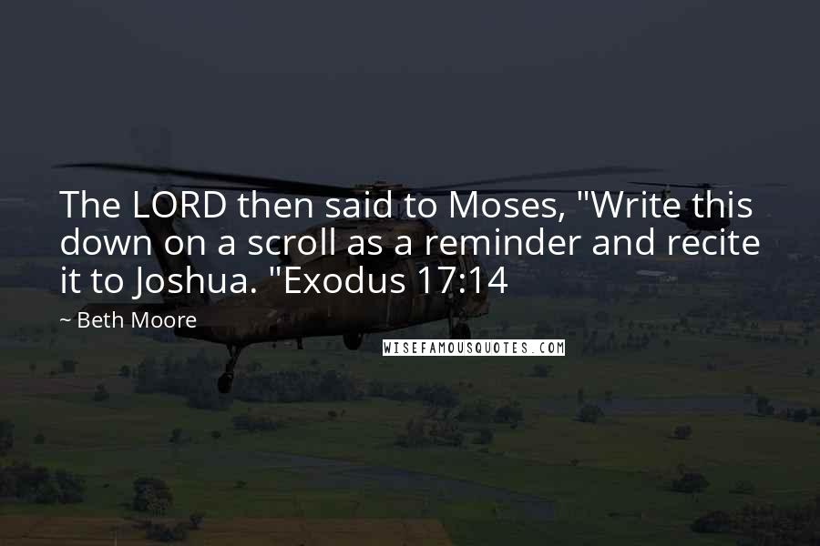 Beth Moore Quotes: The LORD then said to Moses, "Write this down on a scroll as a reminder and recite it to Joshua. "Exodus 17:14