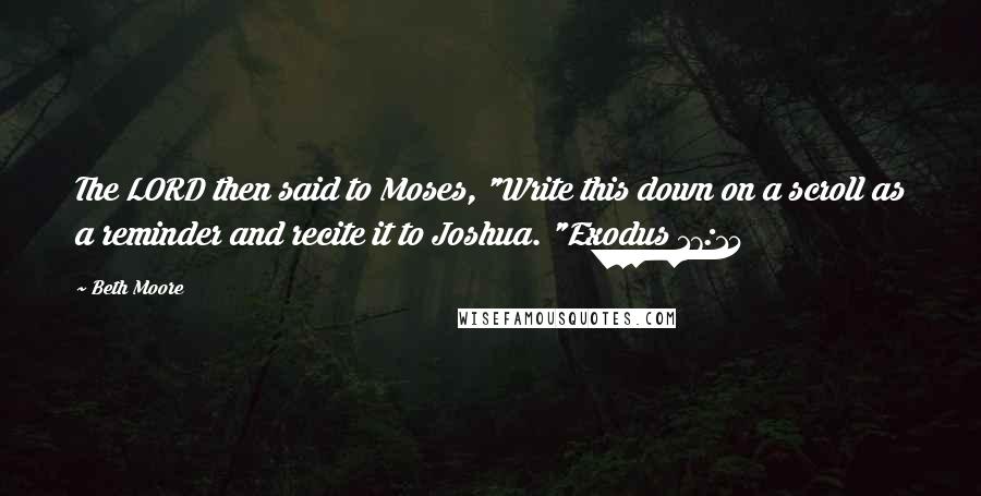 Beth Moore Quotes: The LORD then said to Moses, "Write this down on a scroll as a reminder and recite it to Joshua. "Exodus 17:14