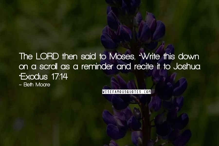 Beth Moore Quotes: The LORD then said to Moses, "Write this down on a scroll as a reminder and recite it to Joshua. "Exodus 17:14