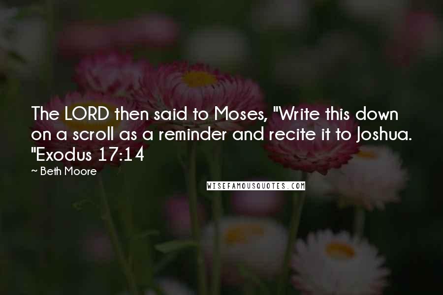 Beth Moore Quotes: The LORD then said to Moses, "Write this down on a scroll as a reminder and recite it to Joshua. "Exodus 17:14