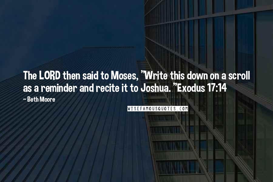 Beth Moore Quotes: The LORD then said to Moses, "Write this down on a scroll as a reminder and recite it to Joshua. "Exodus 17:14