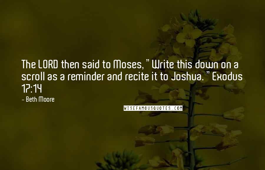 Beth Moore Quotes: The LORD then said to Moses, "Write this down on a scroll as a reminder and recite it to Joshua. "Exodus 17:14