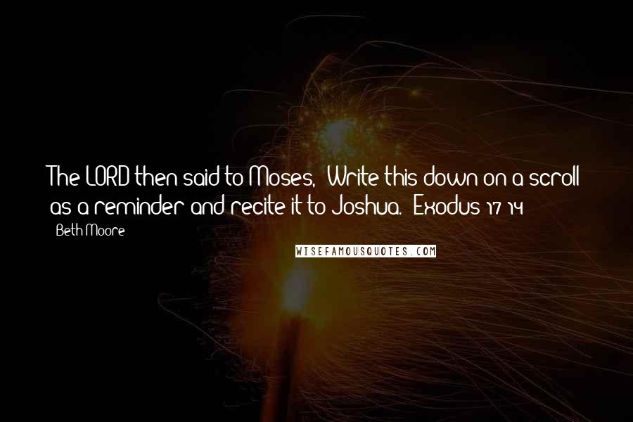 Beth Moore Quotes: The LORD then said to Moses, "Write this down on a scroll as a reminder and recite it to Joshua. "Exodus 17:14