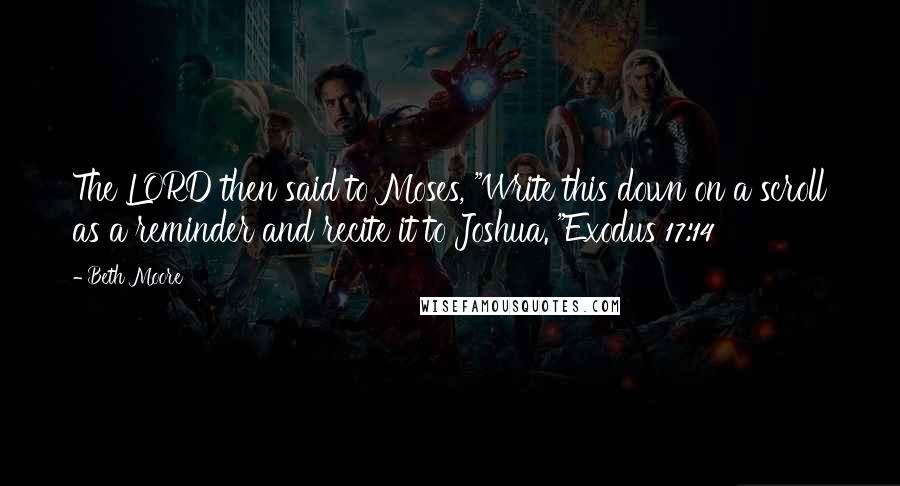 Beth Moore Quotes: The LORD then said to Moses, "Write this down on a scroll as a reminder and recite it to Joshua. "Exodus 17:14